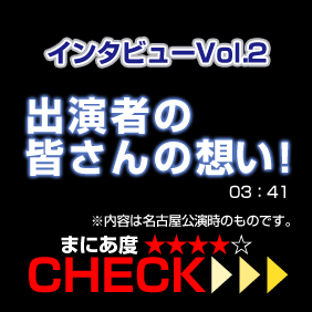 インタビューVol.2出演者の皆さんの想い！内容は名古屋公演時のものです。03:24 まにあ度4