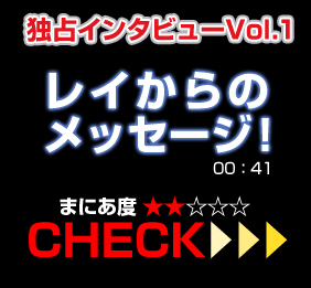 独占インタビューVol.1レイからのメッセージ！00:41 まにあ度2
